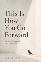 This Is How You Go Forward: For Men Who Have Lost Themselves B0GZ14WSFV Book Cover