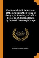 The Spanish official account of the attack on the colony of Georgia, in America, and of its defeat on St. Simons Island by General James Oglethorpe 1178295192 Book Cover