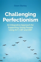 Challenging Perfectionism: An Integrative Approach for Supporting Young People Using ACT, CBT and DBT 178775393X Book Cover