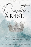 Daughter, Arise: Healing the Wounds of Womanhood and Stepping Into the Life God Meant for You B0FLJC6K42 Book Cover