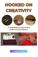 HOOKED ON CREATIVITY: A Comprehensive, Step-by-Step Guide to Crochet Mastery B0CTT4GRG2 Book Cover