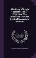 The Diary of Ralph Thoresby (1677-1724); Now First Published from the Original Manuscript Volume 1 134739415X Book Cover