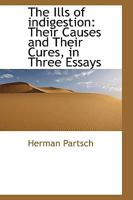 The Ills of Indigestion: Their Causes and Their Cures, in Three Essays 0469697253 Book Cover