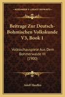 Beitrage Zur Deutsch-Bohmischen Volkskunde V3, Book 1: Volksschauspiele Aus Dem Bohmerwalde III (1900) 1160316295 Book Cover