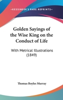 Golden Sayings Of The Wise King On The Conduct Of Life: With Metrical Illustrations 1104756544 Book Cover