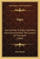 Elgin: And A Guide To Elgin Cathedral, Once Denominated The Lantern Of The North 1164632507 Book Cover