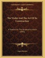 The Violin And The Art Of Its Construction: A Treatise On The Stradivarius Violin 1165645475 Book Cover