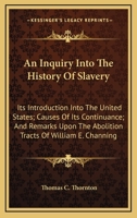 An Inquiry Into the History of Slavery: Its Introduction Into the United States; Causes of Its Continuance; And Remarks Upon the Abolition Tracts of William E. Channing, D. D (Classic Reprint) 0548508119 Book Cover