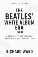 Iconic Albums - The Beatles White Album Era (1968): A Track-by-Track Journey Through a Double Album Classic (Iconic Albums - The Beatles Collection) B0G2CGS3JV Book Cover