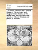 A compleat collection of the laws of Maryland. With an index, and marginal notes, directing to the several laws, and the chief matters contained in them. Collected and printed by authority. 117020242X Book Cover