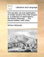 The peculiar use and signification of certain words in the Latin tongue: or, a collection of observations, ... By William Willymott, ... The second edition; with notes. 1140847678 Book Cover