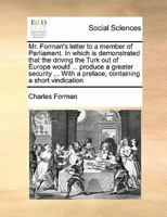 Mr. Forman's letter to a member of Parliament. In which is demonstrated that the driving the Turk out of Europe would ... produce a greater security ... With a preface, containing a short vindication 1171426275 Book Cover