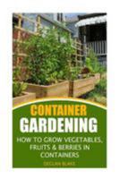 Container Gardening: How to Grow Vegetables, Fruits & Berries in Containers 154464048X Book Cover