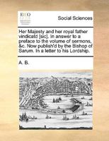 Her Majesty and her royal father vindicatd [sic]. In answer to a preface to the volume of sermons, &c. Now publish'd by the Bishop of Sarum. In a letter to his Lordship. 1170757952 Book Cover