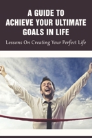 A Guide To Achieve Your Ultimate Goals In Life: Lessons On Creating Your Perfect Life: How To Overcome Hurdles In Life B0991CGR1X Book Cover
