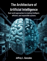 The Architecture of Artificial Intelligence: Real-World Approaches to Creating Intelligent, Efficient, and Responsible Systems (Innovation Insights Exploring the Latest Tech Trends) B0FMPSKHXD Book Cover