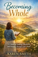Becoming Whole: 52 Weeks of Healing, Obedience and Purpose Through God's Word B0GTQGFY7D Book Cover