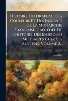 Histoire Du Drapeau, Des Couleurs Et Des Insignes De La Monarchie Française, PrÃ(c)cÃ(c)dÃ(c)e De L'histoire Des Enseignes Militaires Chez Les Anciens, Volume 2... (French Edition) 1024557383 Book Cover
