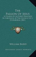 The Passion of Jesus: A Course of Lectures Preached in Substance at the Church of S. Ethelburga 1165070170 Book Cover