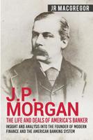 J.P. Morgan - The Life and Deals of America's Banker: Insight and Analysis into the Founder of Modern Finance and the American Banking System (Business Biographies and Memoirs - Titans of Industry) 1950010295 Book Cover