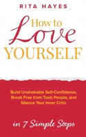 How to Love Yourself: Build Unshakable Self-Confidence, Break Free From Toxic People, and Silence Your Inner Critic in 7 Simple Steps B0CRYYJW48 Book Cover