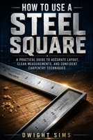 HOW TO USE A STEEL SQUARE: A Practical Guide to Accurate Layout, Clean Measurements, and Confident Carpentry Techniques B0GYF3GDSW Book Cover