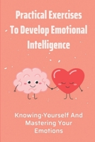 Practical Exercises To Develop Emotional Intelligence: Knowing Yourself And Mastering Your Emotions: Learning How To Express Yourself B099ZP925G Book Cover