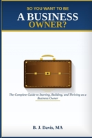 So You Want To Be A Business Owner?: The Complete Guide to Starting, Building, and Thriving as a Business Owner B0H5NWM1BH Book Cover