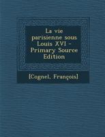 La Vie Parisienne Sous Louis XVI [By F. Cognel]. 0353837911 Book Cover