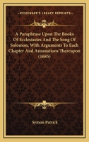 A Paraphrase Upon the Books of Ecclesiastes, and the Song of Solomon, with Arguments to Each Chapter, and Annotations Thereupon 1345074301 Book Cover