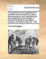 The usefulness and expedience of souldiers as discovered by reason and experience, and countenanced and supported by the Gospel. A sermon preached to an artillery-company at Guilford, May 25. 1736 1275750958 Book Cover