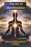 "The Art of Manifestation: Awaken, Transform, and Create Your Reality": Discover the key to aligning your vibration, unlocking your inner power, and attracting the life you deserve. B0DZVVGPRS Book Cover
