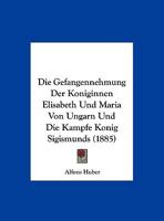 Die Gefangennehmung Der Koniginnen Elisabeth Und Maria Von Ungarn Und Die Kampfe Konig Sigismunds 1160726949 Book Cover
