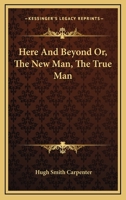 Here and Beyond: Or, the New Man, the True Man 1163106461 Book Cover