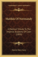 Matilda Of Normandy: A Poetical Tribute To The Imperial Academy Of Caen 1165470632 Book Cover