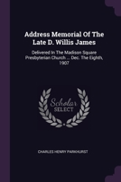 Address Memorial Of The Late D. Willis James: Delivered In The Madison Square Presbyterian Church ... Dec. The Eighth, 1907 1378448545 Book Cover