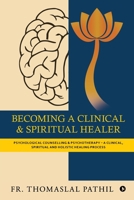 BECOMING A CLINICAL AND SPIRITUAL HEALER: PSYCHOLOGICAL COUNSELLING AND PSYCHOTHERAPY - A CLINICAL, SPIRITUAL AND HOLISTIC HEALING PROCESS B0FSS6FG7R Book Cover