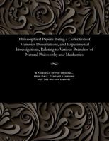 Philosophical Papers: Being a Collection of Memoirs Dissertations, and Experimental Investigations, Relating to Various Branches of Natural Philosophy and Mechanics: 1535808497 Book Cover