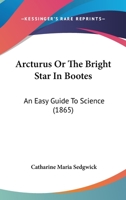 Arcturus, Or, the Bright Star in Bootes: An Easy Guide to Science 1165306425 Book Cover