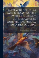 Enfermedades de Las Aves, O Ensayos Sobre Patornitologia, y Consideraciones Sobre Higiene Publica En La Isla de Cuba... 1273692101 Book Cover