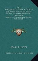 The Sunflower Or Poetical Truths For Young Minds, Religious, Moral, Miscellaneous, And Historical: Forming A Collection Of Original Poems 1104401762 Book Cover