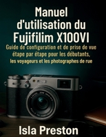 Manuel d'utilisation du Fujifilm X100VI: Guide de configuration et de prise de vue étape par étape pour les débutants, les voyageurs et les ... des guides du quotidien) (French Edition) B0FPWYJZWF Book Cover