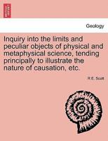 Inquiry into the limits and peculiar objects of physical and metaphysical science, tending principally to illustrate the nature of causation, etc. 1241471142 Book Cover