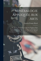 Minéralogie Appliquée Aux Arts: Ou, Histoire Des Minéraux Qui Sont Employés Dans L'agriculture, L'économie Domestique, La Médecine; La Fabrication Des ... La Peinture Et Le Dess... 1019126019 Book Cover