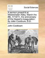 A sermon preach'd at Westminster-Abby, March the 8th, 1710/11, the anniversary of the Queen's inauguration. By John Cockburn, D.D. 1170106889 Book Cover