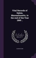 Vital Records of Salem, Massachusetts, to the End of the Year 1849 .. 1359581928 Book Cover