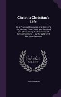 Christ, a Christian's Life: Or, a Practical Discourse of a Believer's Life, Derived From Christ, and Resolved Into Christ. Being the Substance of ... of a fit of SicknessThe Sixth Edition 1171011741 Book Cover