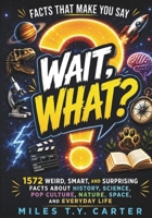 Facts That Make You Say “Wait, What?”: 1572 Weird, Smart, and Surprising Facts About History, Science, Pop Culture, Nature, Space, and Everyday Life B0H1XJ1DZR Book Cover
