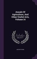 Annals Of Agriculture, And Other Useful Arts, Volume 14 134798383X Book Cover