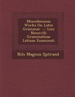Miscellaneous Works on Latin Grammar ...: Loci Nonnvlli Grammaticae Latinae Examinati 1288009186 Book Cover